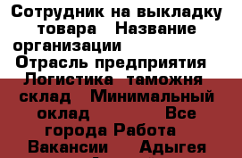 Сотрудник на выкладку товара › Название организации ­ Team PRO 24 › Отрасль предприятия ­ Логистика, таможня, склад › Минимальный оклад ­ 30 000 - Все города Работа » Вакансии   . Адыгея респ.,Адыгейск г.